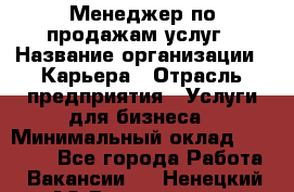 Менеджер по продажам услуг › Название организации ­ Карьера › Отрасль предприятия ­ Услуги для бизнеса › Минимальный оклад ­ 25 000 - Все города Работа » Вакансии   . Ненецкий АО,Волоковая д.